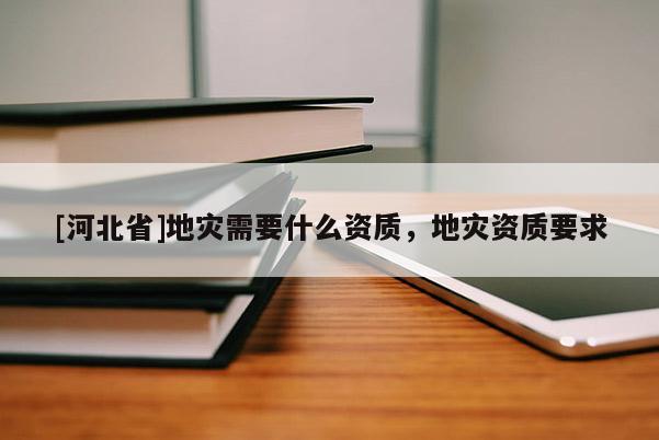 [河北省]地災需要什么資質，地災資質要求