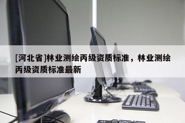 [河北省]林業測繪丙級資質標準，林業測繪丙級資質標準最新
