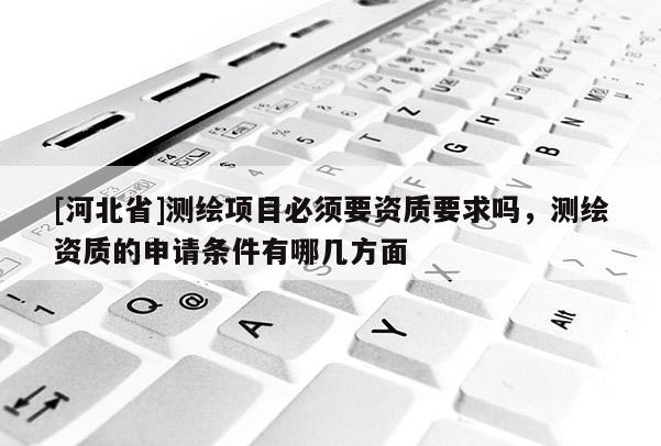 [河北省]測繪項目必須要資質要求嗎，測繪資質的申請條件有哪幾方面
