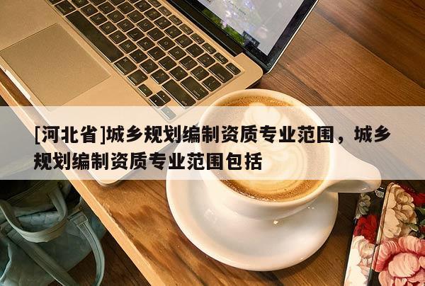 [河北省]城鄉規劃編制資質專業范圍，城鄉規劃編制資質專業范圍包括