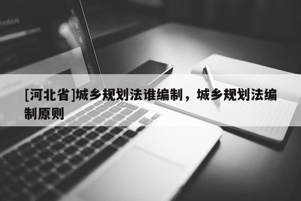 [河北省]城鄉(xiāng)規(guī)劃法誰編制，城鄉(xiāng)規(guī)劃法編制原則
