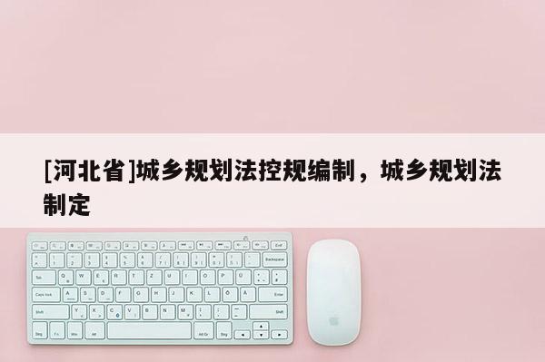 [河北省]城鄉規劃法控規編制，城鄉規劃法制定