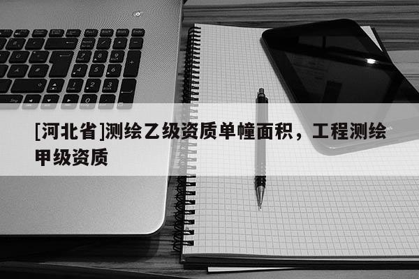 [河北省]測繪乙級資質單幢面積，工程測繪甲級資質