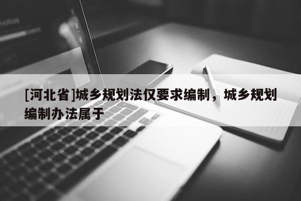 [河北省]城鄉規劃法僅要求編制，城鄉規劃編制辦法屬于
