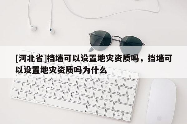 [河北省]擋墻可以設置地災資質嗎，擋墻可以設置地災資質嗎為什么