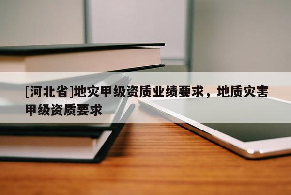 [河北省]地災(zāi)甲級(jí)資質(zhì)業(yè)績(jī)要求，地質(zhì)災(zāi)害甲級(jí)資質(zhì)要求