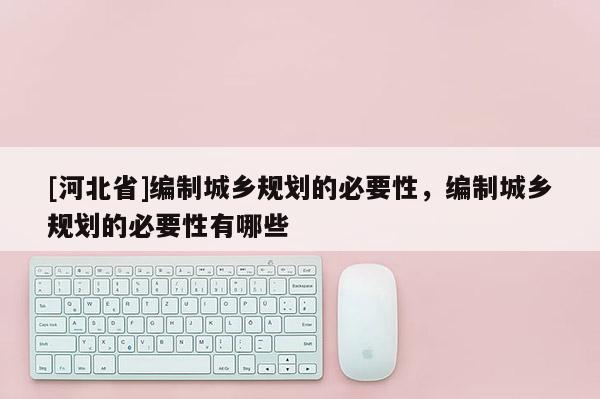 [河北省]編制城鄉規劃的必要性，編制城鄉規劃的必要性有哪些
