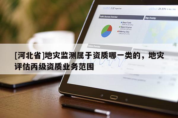 [河北省]地災(zāi)監(jiān)測屬于資質(zhì)哪一類的，地災(zāi)評估丙級資質(zhì)業(yè)務(wù)范圍
