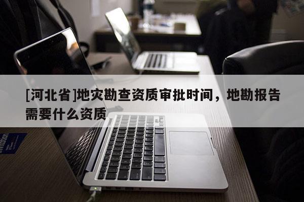 [河北省]地災勘查資質審批時間，地勘報告需要什么資質