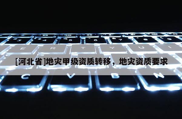 [河北省]地災(zāi)甲級(jí)資質(zhì)轉(zhuǎn)移，地災(zāi)資質(zhì)要求