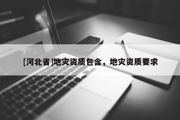 [河北省]地災資質包含，地災資質要求