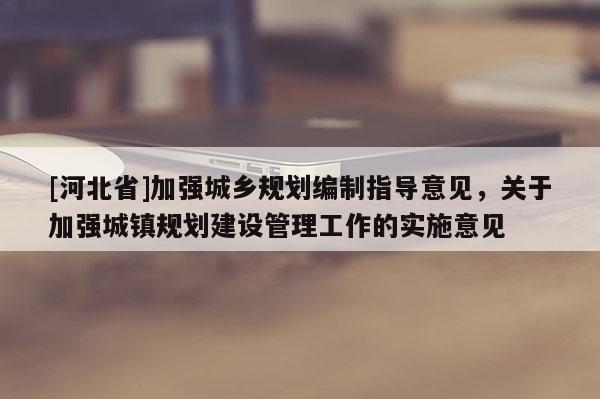 [河北省]加強城鄉規劃編制指導意見，關于加強城鎮規劃建設管理工作的實施意見