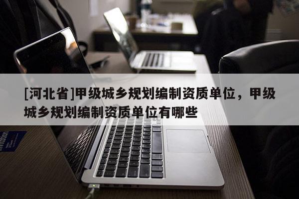 [河北省]甲級城鄉規劃編制資質單位，甲級城鄉規劃編制資質單位有哪些