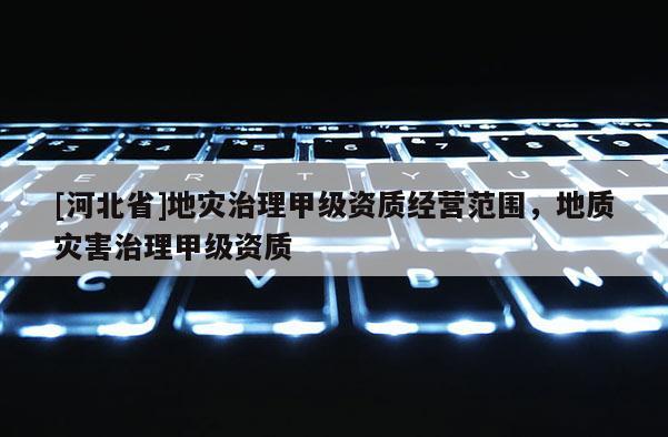 [河北省]地災治理甲級資質經營范圍，地質災害治理甲級資質