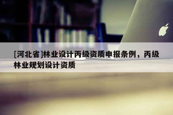 [河北省]林業設計丙級資質申報條例，丙級林業規劃設計資質