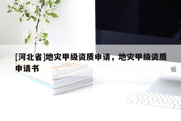 [河北省]地災甲級資質申請，地災甲級資質申請書