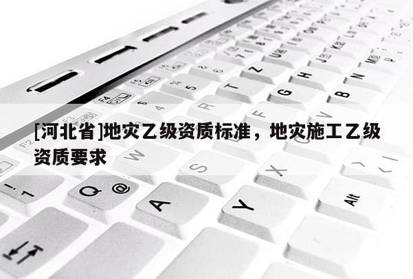 [河北省]地災乙級資質標準，地災施工乙級資質要求