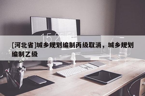 [河北省]城鄉(xiāng)規(guī)劃編制丙級(jí)取消，城鄉(xiāng)規(guī)劃編制乙級(jí)