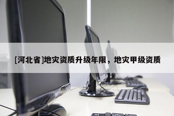 [河北省]地災(zāi)資質(zhì)升級(jí)年限，地災(zāi)甲級(jí)資質(zhì)