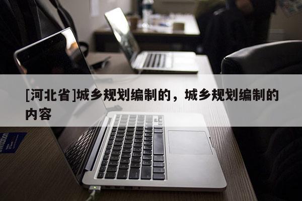 [河北省]城鄉(xiāng)規(guī)劃編制的，城鄉(xiāng)規(guī)劃編制的內(nèi)容