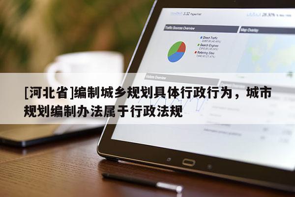[河北省]編制城鄉(xiāng)規(guī)劃具體行政行為，城市規(guī)劃編制辦法屬于行政法規(guī)