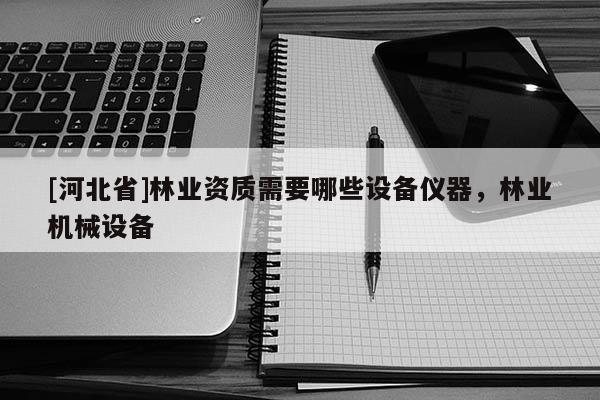 [河北省]林業資質需要哪些設備儀器，林業機械設備