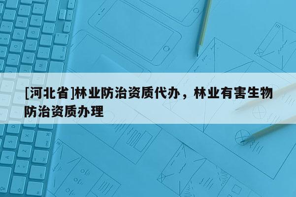 [河北省]林業(yè)防治資質(zhì)代辦，林業(yè)有害生物防治資質(zhì)辦理