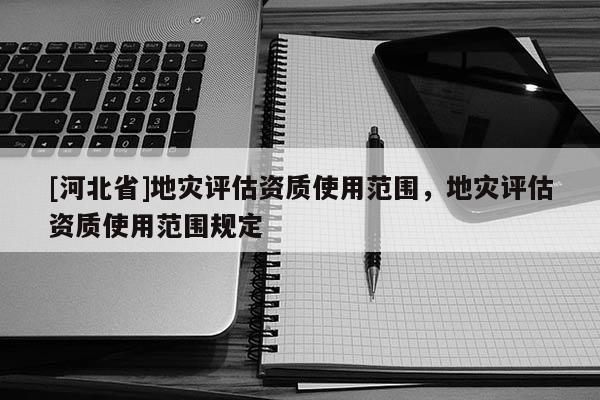 [河北省]地災評估資質使用范圍，地災評估資質使用范圍規定