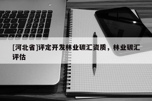 [河北省]評定開發(fā)林業(yè)碳匯資質(zhì)，林業(yè)碳匯評估
