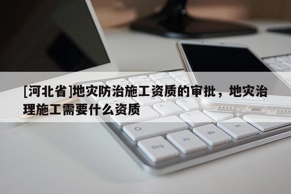 [河北省]地災防治施工資質的審批，地災治理施工需要什么資質