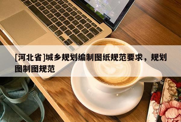 [河北省]城鄉(xiāng)規(guī)劃編制圖紙規(guī)范要求，規(guī)劃圖制圖規(guī)范
