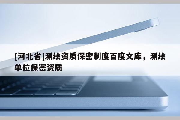 [河北省]測繪資質保密制度百度文庫，測繪單位保密資質