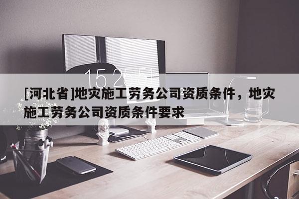 [河北省]地災(zāi)施工勞務(wù)公司資質(zhì)條件，地災(zāi)施工勞務(wù)公司資質(zhì)條件要求