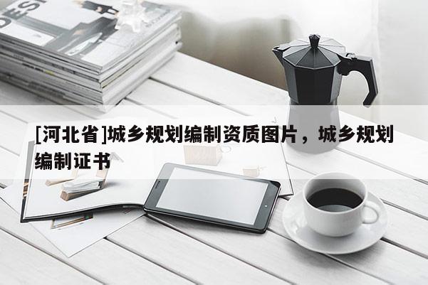 [河北省]城鄉規劃編制資質圖片，城鄉規劃編制證書