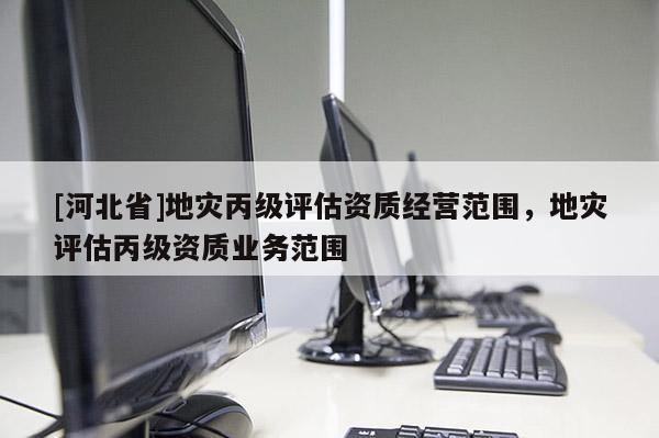 [河北省]地災丙級評估資質經營范圍，地災評估丙級資質業務范圍