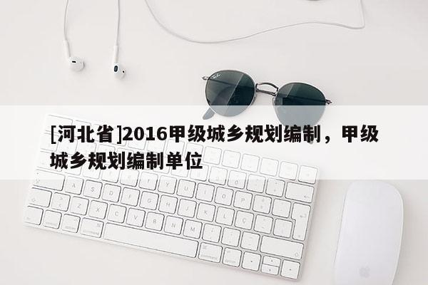 [河北省]2016甲級城鄉(xiāng)規(guī)劃編制，甲級城鄉(xiāng)規(guī)劃編制單位