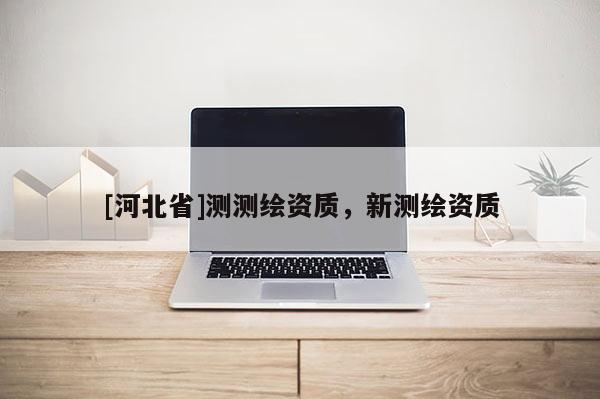 [河北省]測測繪資質，新測繪資質