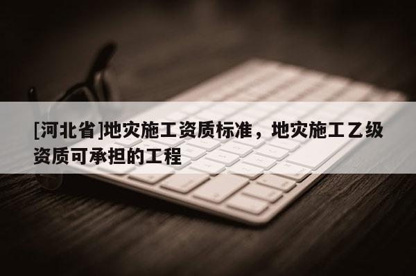 [河北省]地災施工資質標準，地災施工乙級資質可承擔的工程