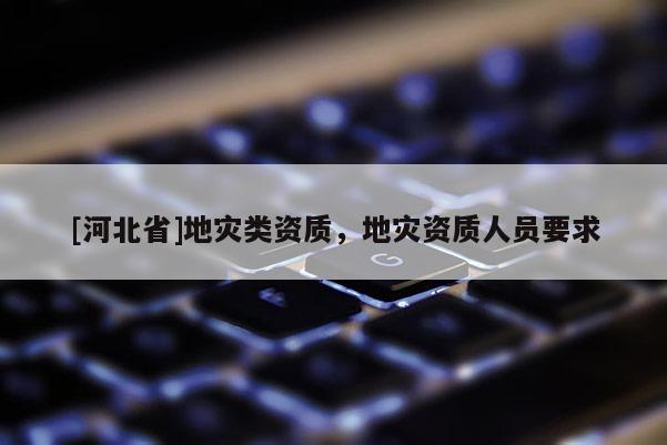 [河北省]地災類資質，地災資質人員要求