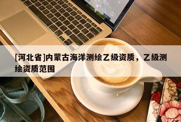 [河北省]內蒙古海洋測繪乙級資質，乙級測繪資質范圍