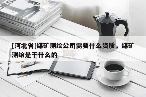 [河北省]煤礦測繪公司需要什么資質，煤礦測繪是干什么的