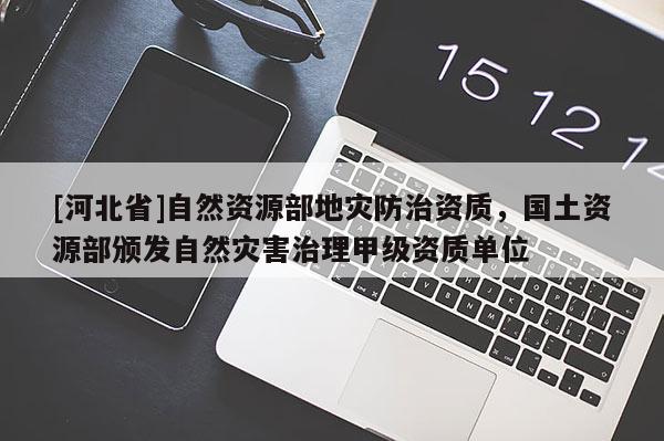 [河北省]自然資源部地災防治資質，國土資源部頒發自然災害治理甲級資質單位