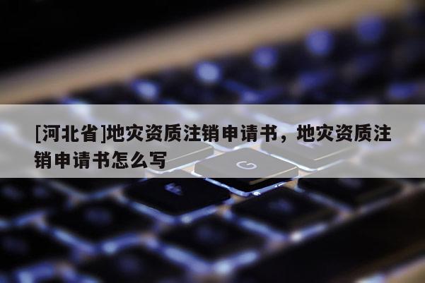 [河北省]地災資質注銷申請書，地災資質注銷申請書怎么寫