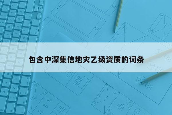 包含中深集信地災乙級資質的詞條