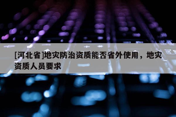[河北省]地災防治資質能否省外使用，地災資質人員要求