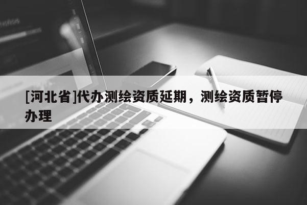 [河北省]代辦測繪資質延期，測繪資質暫停辦理