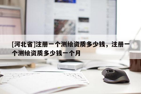 [河北省]注冊(cè)一個(gè)測(cè)繪資質(zhì)多少錢(qián)，注冊(cè)一個(gè)測(cè)繪資質(zhì)多少錢(qián)一個(gè)月