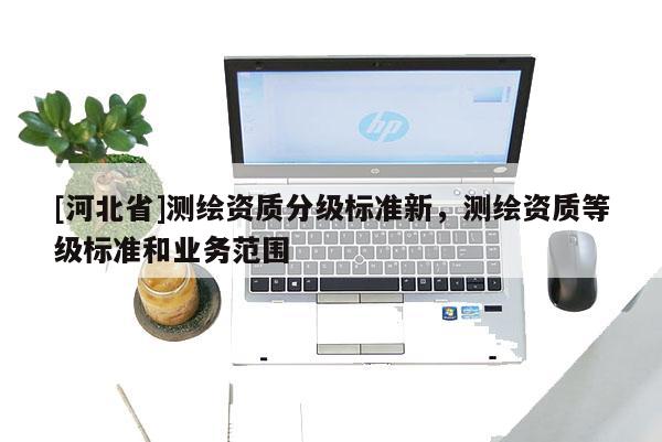 [河北省]測繪資質分級標準新，測繪資質等級標準和業務范圍