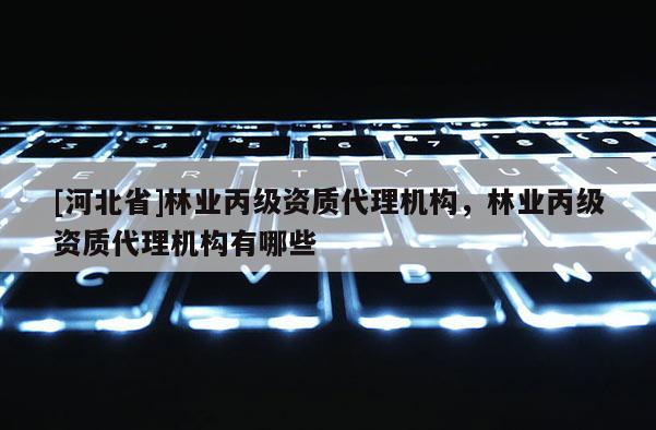 [河北省]林業丙級資質代理機構，林業丙級資質代理機構有哪些