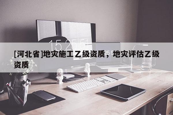 [河北省]地災施工乙級資質，地災評估乙級資質